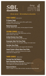 Spring, Arizona Restaurant Week MAY 21-30. $33 per person, Not including tax and gratuity. First Course (choice of one), TJ Caesar Salad - romaine salad, cotija cheese, green olives, garlic toasts, avocado & TJ caesar dressing. Naked Gaucamole - avocado, cilantro, lime, onion, serrano peppers & tomato. Second Course (choice of one), comes with choice of two sides: black beans, red rice, quinoa salad or spicy slaw. Grilled Chicken Taco Plate - avocado sauce, lemon-mezcal sauce & onion. Ensenada-Style Fish Taco Plate - crispy fish, lime sauce, pico de gallo cabbage, & avocado sauce. Carnitas Taco Plate - avocado, onion & tomatillo salsa topped with chicharrón. Sweet Potato & Black Beans Taco Plate - roasted poblanos, caramelized onions, pica de gallo, cotija cheese & chipotle sauce. Third Course (choice of one), Caramel Sea Salt Budin & Dark Chocolate Rum Ganache - dark caramel pudding, chocolate ganache, whipped cream, '1921' liqueur & a chocolate pistachio cookie. Rosca de Churro - churro, vanilla ice cream, dulce de leche, chocolate & toasted almonds.